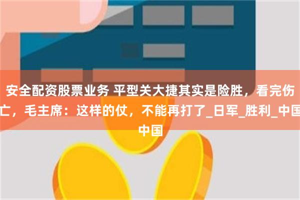 安全配资股票业务 平型关大捷其实是险胜，看完伤亡，毛主席：这样的仗，不能再打了_日军_胜利_中国