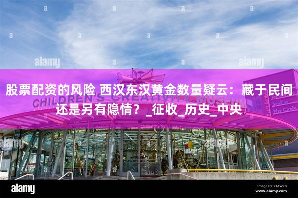 股票配资的风险 西汉东汉黄金数量疑云：藏于民间还是另有隐情？_征收_历史_中央