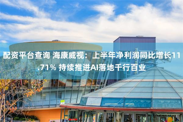 配资平台查询 海康威视：上半年净利润同比增长11.71% 持续推进AI落地千行百业