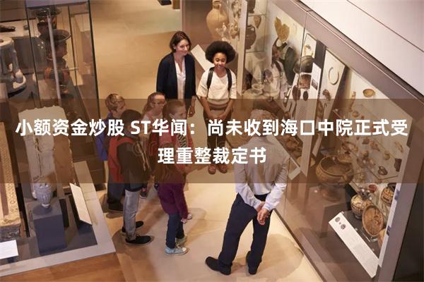 小额资金炒股 ST华闻：尚未收到海口中院正式受理重整裁定书