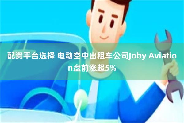 配资平台选择 电动空中出租车公司Joby Aviation盘前涨超5%