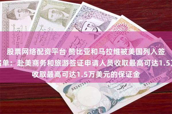 股票网络配资平台 赞比亚和马拉维被美国列入签证保证金国家名单：赴美商务和旅游签证申请人员收取最高可达1.5万美元的保证金