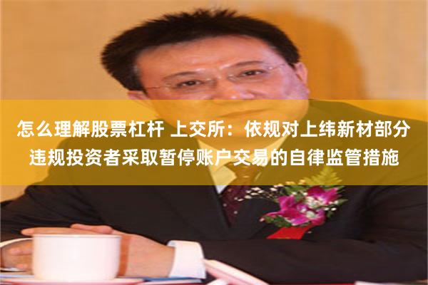 怎么理解股票杠杆 上交所：依规对上纬新材部分违规投资者采取暂停账户交易的自律监管措施