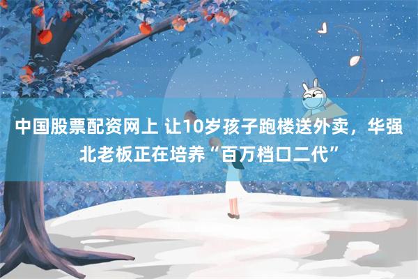 中国股票配资网上 让10岁孩子跑楼送外卖，华强北老板正在培养“百万档口二代”
