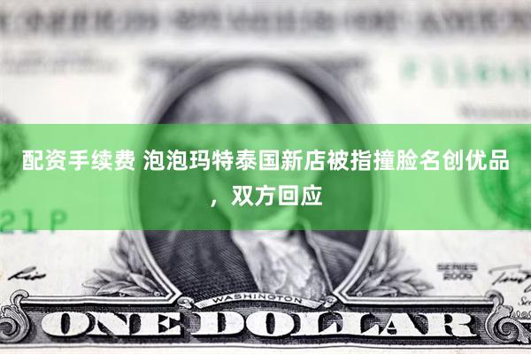 配资手续费 泡泡玛特泰国新店被指撞脸名创优品，双方回应