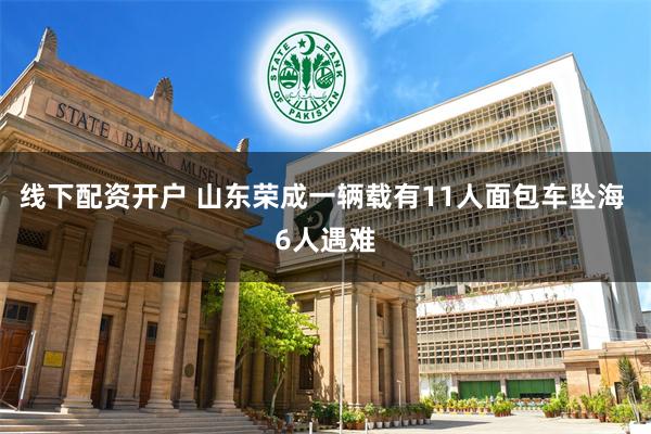 线下配资开户 山东荣成一辆载有11人面包车坠海 6人遇难