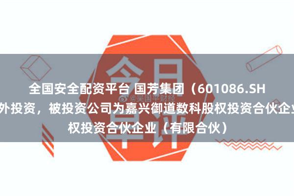 全国安全配资平台 国芳集团（601086.SH）新增一起对外投资，被投资公司为嘉兴御道数科股权投资合伙企业（有限合伙）