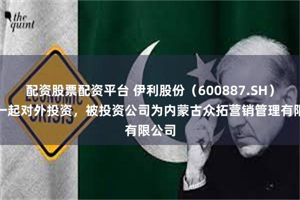 配资股票配资平台 伊利股份（600887.SH）新增一起对外投资，被投资公司为内蒙古众拓营销管理有限公司