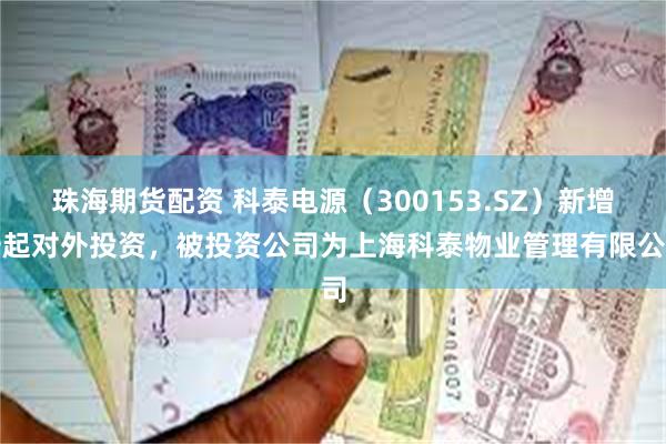 珠海期货配资 科泰电源（300153.SZ）新增一起对外投资，被投资公司为上海科泰物业管理有限公司