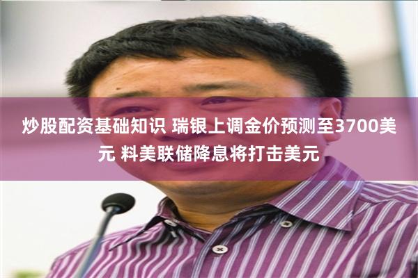 炒股配资基础知识 瑞银上调金价预测至3700美元 料美联储降息将打击美元