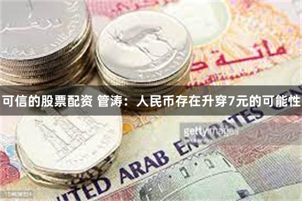 可信的股票配资 管涛：人民币存在升穿7元的可能性