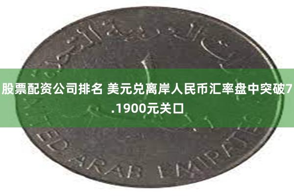 股票配资公司排名 美元兑离岸人民币汇率盘中突破7.1900元关口