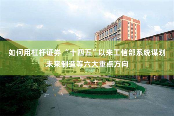 如何用杠杆证券 “十四五”以来工信部系统谋划未来制造等六大重点方向