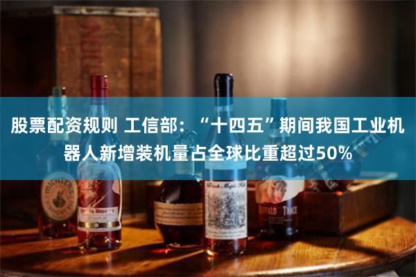 股票配资规则 工信部：“十四五”期间我国工业机器人新增装机量占全球比重超过50%