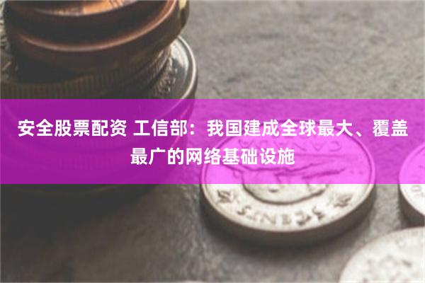 安全股票配资 工信部：我国建成全球最大、覆盖最广的网络基础设施