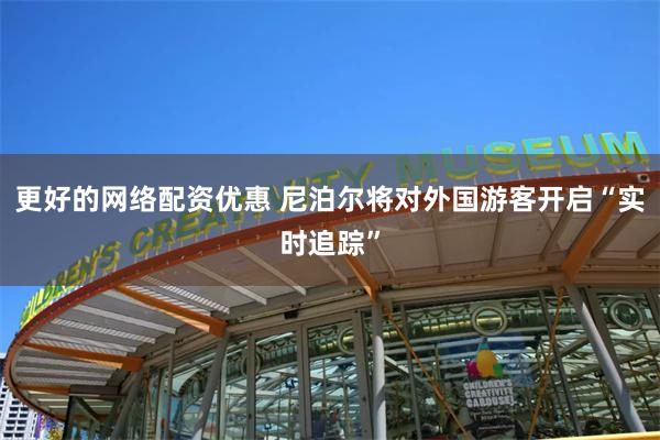 更好的网络配资优惠 尼泊尔将对外国游客开启“实时追踪”