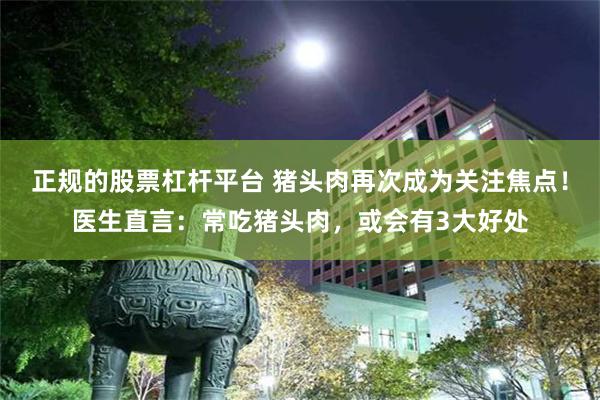 正规的股票杠杆平台 猪头肉再次成为关注焦点！医生直言：常吃猪头肉，或会有3大好处