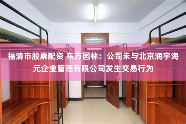 福清市股票配资 东方园林：公司未与北京润宇海元企业管理有限公司发生交易行为
