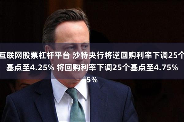 互联网股票杠杆平台 沙特央行将逆回购利率下调25个基点至4.25% 将回购利率下调25个基点至4.75%