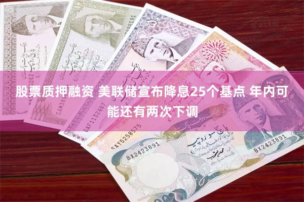 股票质押融资 美联储宣布降息25个基点 年内可能还有两次下调