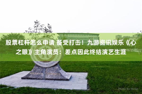 股票杠杆怎么申请 备受打击！九游资讯娱乐《心之眼》主角演员：差点因此终结演艺生涯